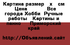 Картина размер 40х60 см › Цена ­ 6 500 - Все города Хобби. Ручные работы » Картины и панно   . Приморский край